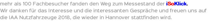 mehr als 100 Fachbesucher fanden den Weg zum Messestand der iSoKlick. Wir danken für das Interesse und die interessanten Gespräche und freuen uns auf die IAA Nutzfahrzeuge 2018, die wieder in Hannover stattfinden wird. 