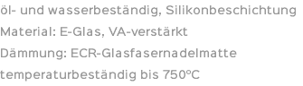 öl- und wasserbeständig, Silikonbeschichtung Material: E-Glas, VA-verstärkt Dämmung: ECR-Glasfasernadelmatte temperaturbeständig bis 750°C